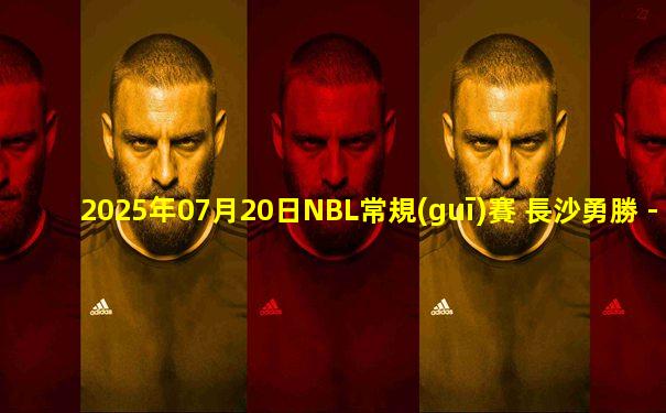 2025年07月20日NBL常規(guī)賽 長沙勇勝 - 石家莊翔藍 全場錄像